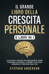 Il Grande Libro della Crescita Personale- 8 libri in 1- La Raccolta Completa per Migliorare Se Stessi Sviluppare lAutostima Ottenere il Successo Desiderato e Trionfare nella Vita