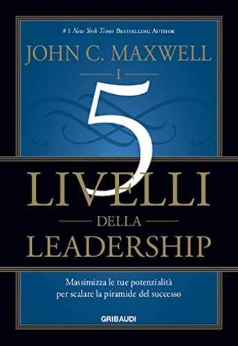 I 5 livelli della leadership. Massimizza le tue potenzialità per scalare la piramide del successo